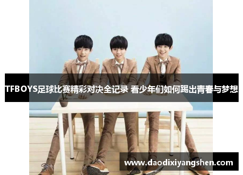 TFBOYS足球比赛精彩对决全记录 看少年们如何踢出青春与梦想